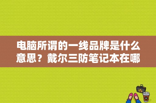 电脑所谓的一线品牌是什么意思？戴尔三防笔记本在哪买