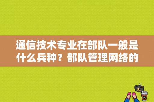 通信技术专业在部队一般是什么兵种？部队管理网络的是什么兵器