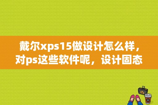 戴尔xps15做设计怎么样，对ps这些软件呢，设计固态硬盘256GB够用不？xps15 用来干什么