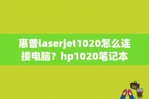 惠普laserjet1020怎么连接电脑？hp1020笔记本