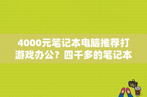 4000元笔记本电脑推荐打游戏办公？四千多的笔记本推荐-图1