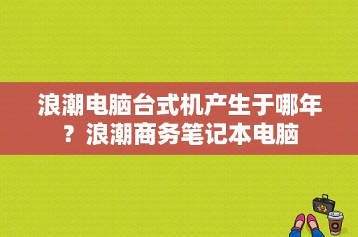 浪潮电脑台式机产生于哪年？浪潮商务笔记本电脑