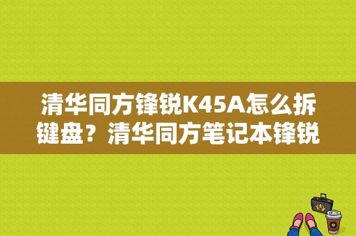 清华同方锋锐K45A怎么拆键盘？清华同方笔记本锋锐k45风扇价格