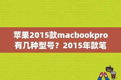 苹果2015款macbookpro有几种型号？2015年款笔记本