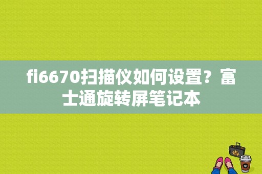 fi6670扫描仪如何设置？富士通旋转屏笔记本