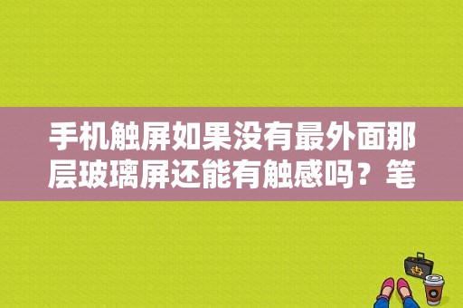 手机触屏如果没有最外面那层玻璃屏还能有触感吗？笔记本屏幕不是玻璃