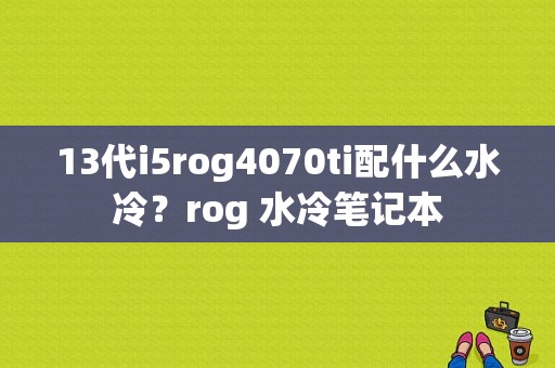 13代i5rog4070ti配什么水冷？rog 水冷笔记本