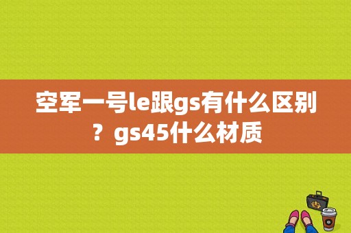 空军一号le跟gs有什么区别？gs45什么材质