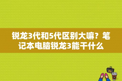 锐龙3代和5代区别大嘛？笔记本电脑锐龙3能干什么-图1