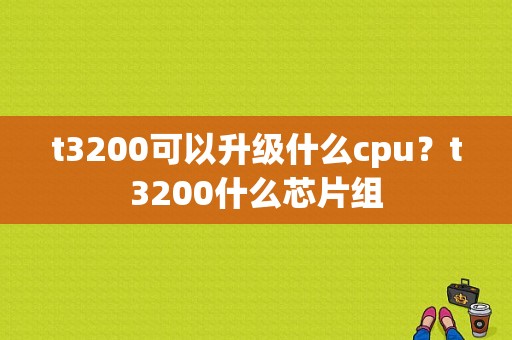 t3200可以升级什么cpu？t3200什么芯片组