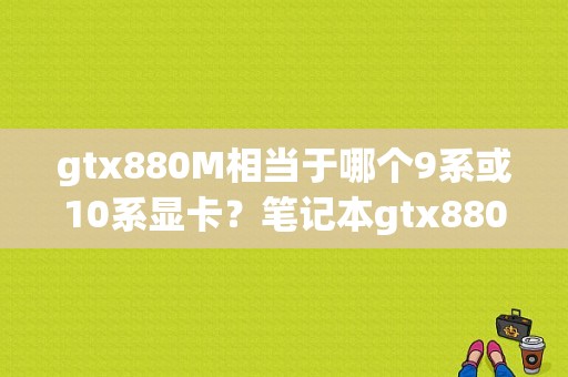 gtx880M相当于哪个9系或10系显卡？笔记本gtx880m是什么显卡