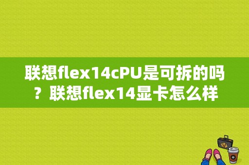 联想flex14cPU是可拆的吗？联想flex14显卡怎么样