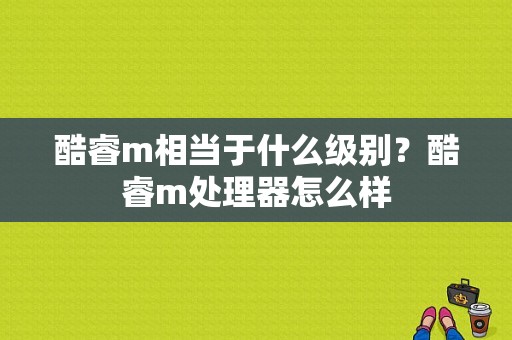 酷睿m相当于什么级别？酷睿m处理器怎么样