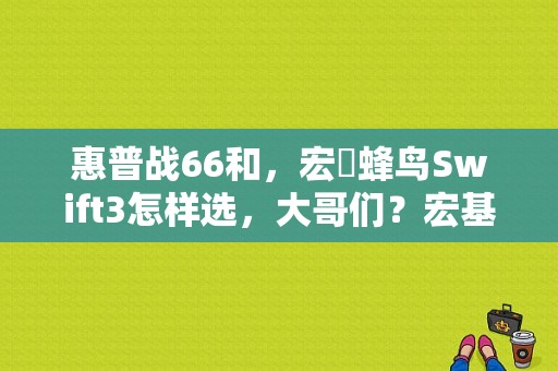 惠普战66和，宏碁蜂鸟Swift3怎样选，大哥们？宏基蜂鸟swift3怎么样