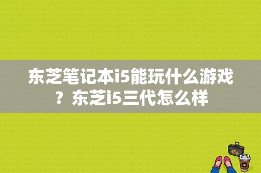 东芝笔记本i5能玩什么游戏？东芝i5三代怎么样-图1