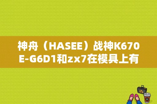 神舟（HASEE）战神K670E-G6D1和zx7在模具上有什么区别？神舟战神zx7怎么样