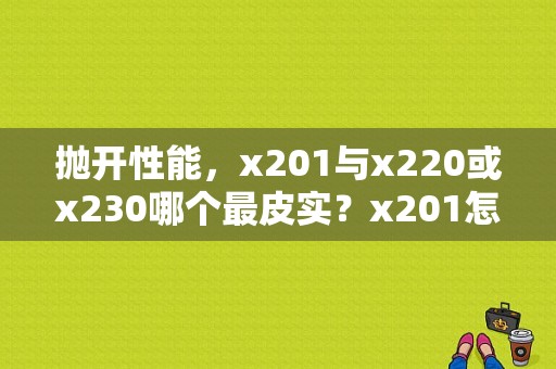 抛开性能，x201与x220或x230哪个最皮实？x201怎么样