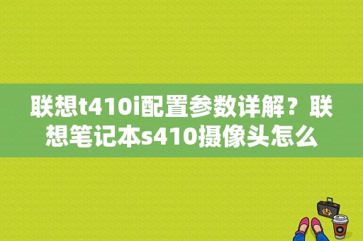 联想t410i配置参数详解？联想笔记本s410摄像头怎么调