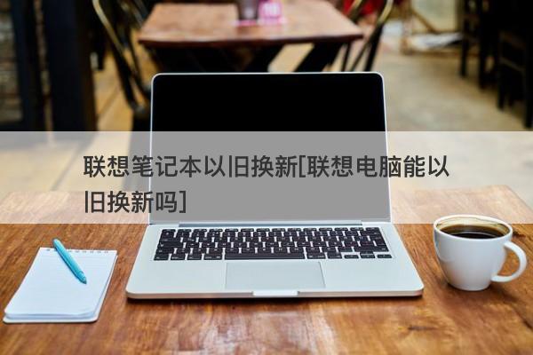 笔记本以旧换新靠谱吗？笔记本买新不买旧-图1